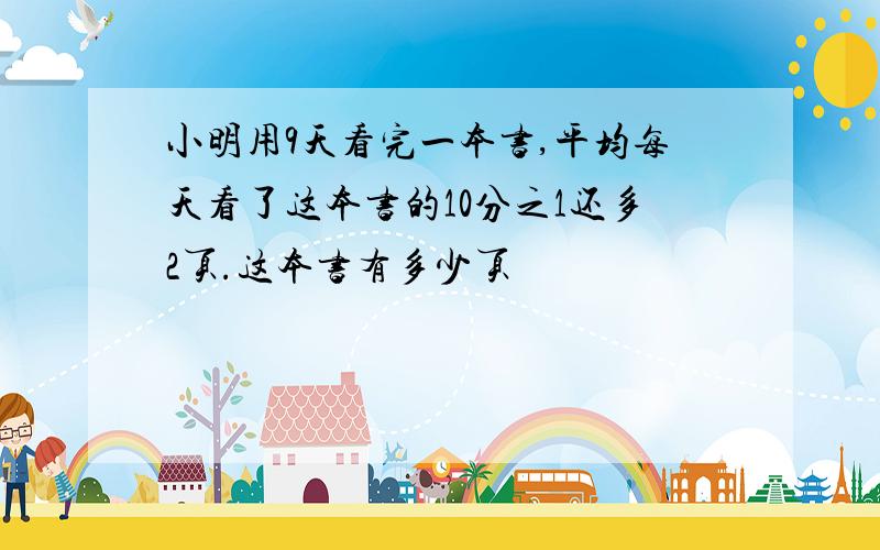 小明用9天看完一本书,平均每天看了这本书的10分之1还多2页.这本书有多少页