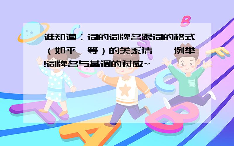 谁知道：词的词牌名跟词的格式（如平仄等）的关系请一一例举!词牌名与基调的对应~