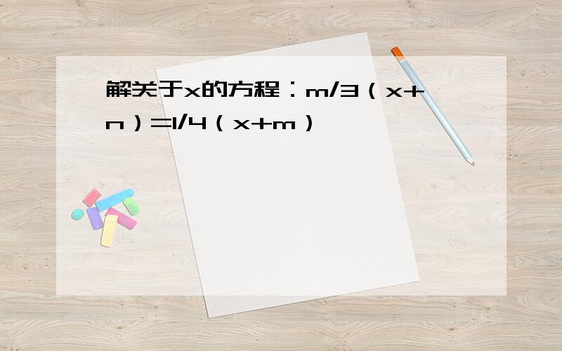 解关于x的方程：m/3（x+n）=1/4（x+m）