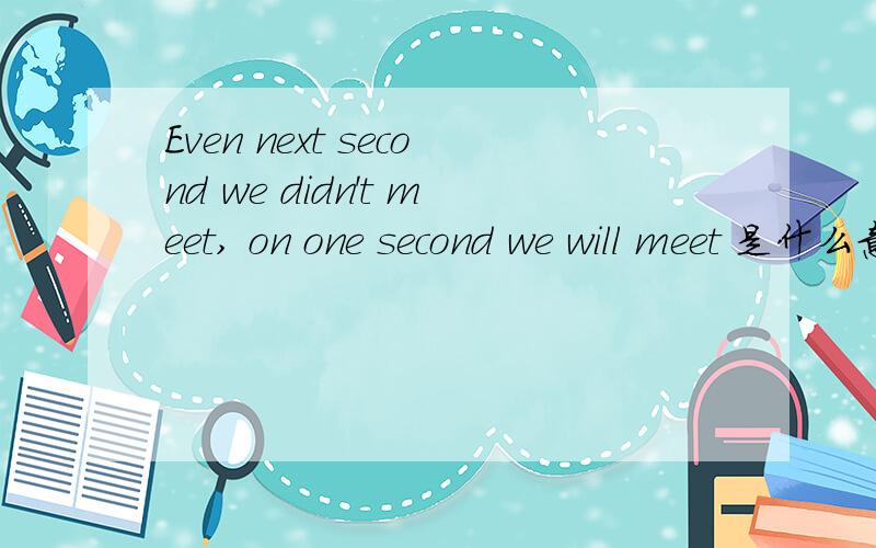 Even next second we didn't meet, on one second we will meet 是什么意思