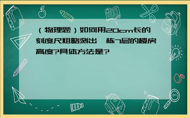 （物理题）如何用20cm长的刻度尺粗略测出一栋7层的楼房高度?具体方法是?