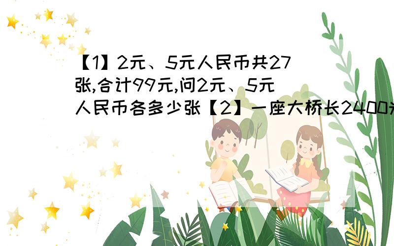 【1】2元、5元人民币共27张,合计99元,问2元、5元人民币各多少张【2】一座大桥长2400米,一列火车以每分钟900米的速度走过,共需3分钟,这列火车长多少米【3】两列火车从甲乙两地同时出发相向