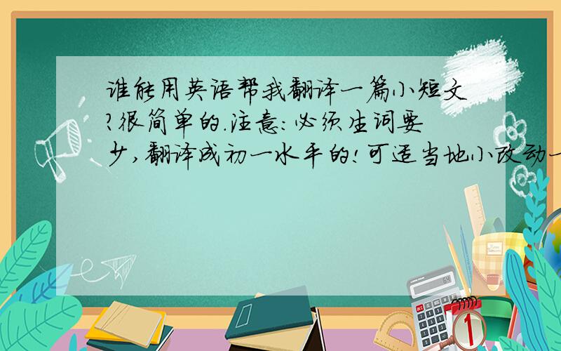 谁能用英语帮我翻译一篇小短文?很简单的.注意：必须生词要少,翻译成初一水平的!可适当地小改动一下,要尊重原意.我急需,写的好可追加悬赏分!~短文如下：我的梦想,是长大后做一个自由旅