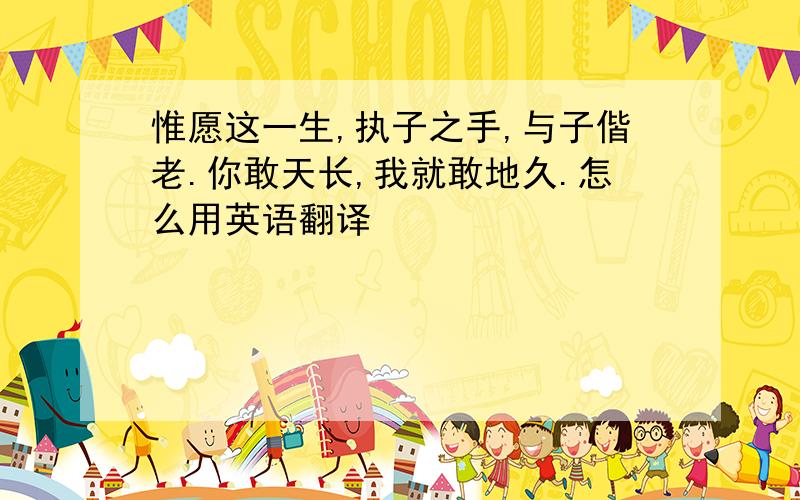 惟愿这一生,执子之手,与子偕老.你敢天长,我就敢地久.怎么用英语翻译