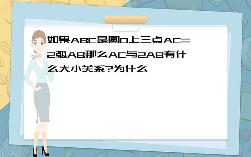 如果ABC是圆O上三点AC=2弧AB那么AC与2AB有什么大小关系?为什么