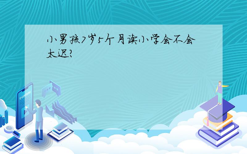 小男孩7岁5个月读小学会不会太迟?