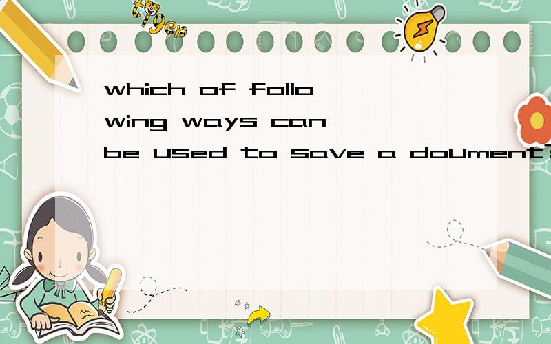 which of following ways can be used to save a doument?(下列哪种方式可以用来保存一个文件?)A.ctrl +x B.ctrl +o C.ctrl +s D.ctrl +v