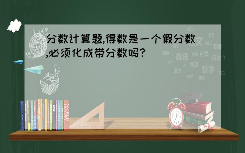 分数计算题,得数是一个假分数,必须化成带分数吗?