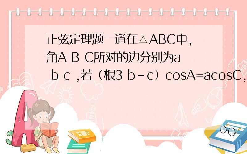 正弦定理题一道在△ABC中,角A B C所对的边分别为a b c ,若（根3 b-c）cosA=acosC,则cos A=?请写出具体步骤及每步思路.sbbtbt