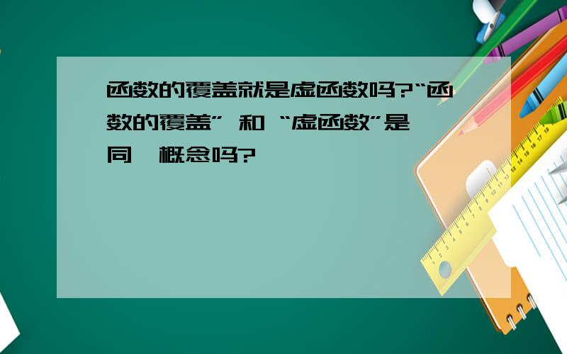 函数的覆盖就是虚函数吗?“函数的覆盖” 和 “虚函数”是同一概念吗?