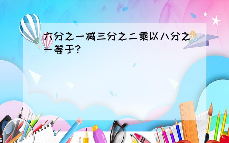 六分之一减三分之二乘以八分之一等于?