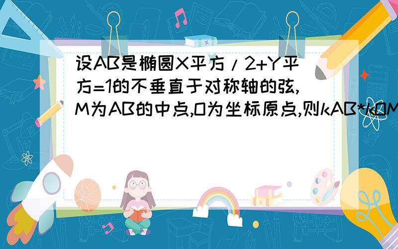 设AB是椭圆X平方/2+Y平方=1的不垂直于对称轴的弦,M为AB的中点,O为坐标原点,则kAB*kOM=