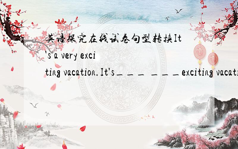 英语探究在线试卷句型转换It's a very exciting vacation.It's___ ___exciting vacation.