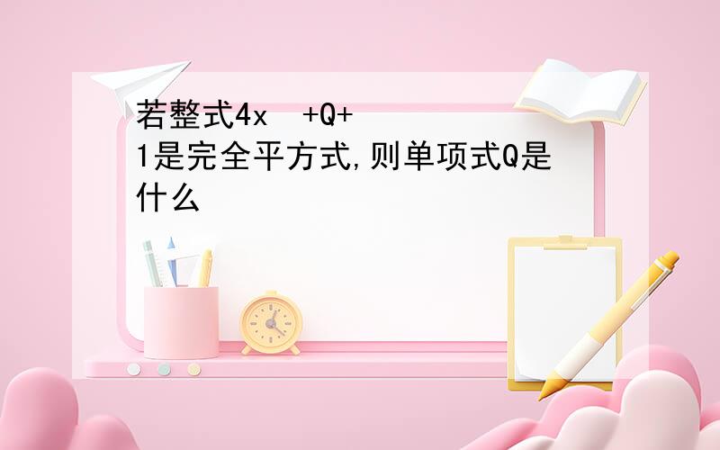 若整式4x²+Q+1是完全平方式,则单项式Q是什么