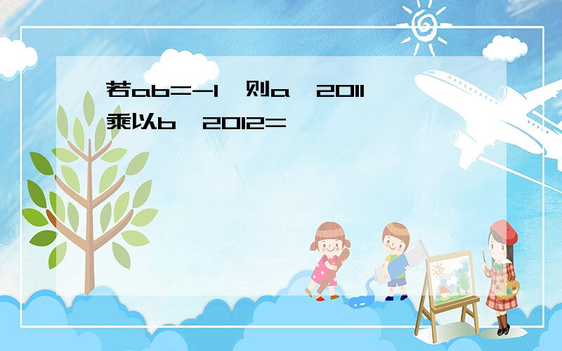 若ab=-1,则a^2011乘以b^2012=