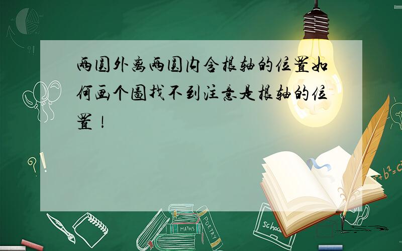 两圆外离两圆内含根轴的位置如何画个图找不到注意是根轴的位置！