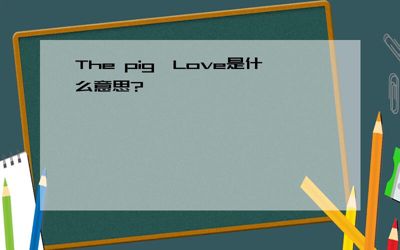 The pig`Love是什么意思?