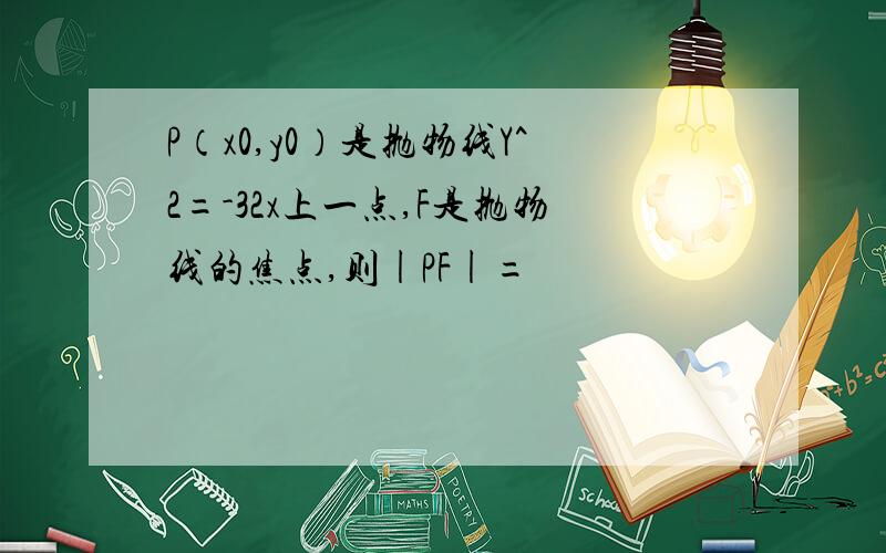 P（x0,y0）是抛物线Y^2=-32x上一点,F是抛物线的焦点,则|PF|=