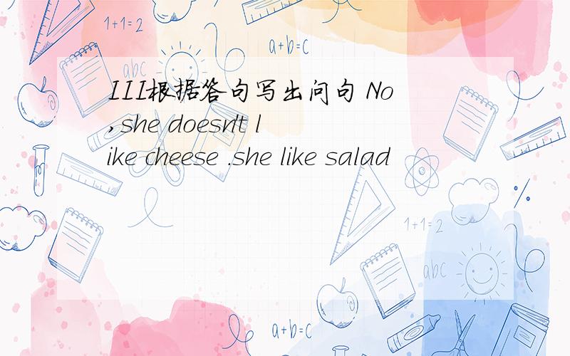 III根据答句写出问句 No,she doesn't like cheese .she like salad