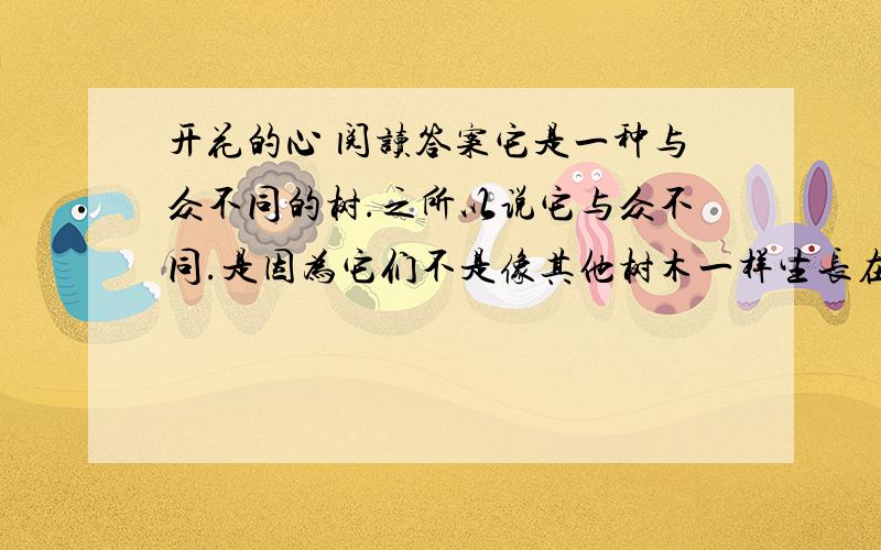 开花的心 阅读答案它是一种与众不同的树.之所以说它与众不同.是因为它们不是像其他树木一样生长在肥沃的土地上,而是在贫瘠的山峁上.每每有人看到它们,它们总是像一群长年累月没有人