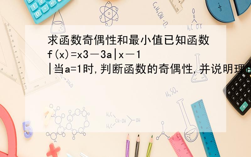 求函数奇偶性和最小值已知函数f(x)=x3－3a|x－1|当a=1时,判断函数的奇偶性,并说明理由当a大于0时,求函数在[0,正无穷)内的最小值