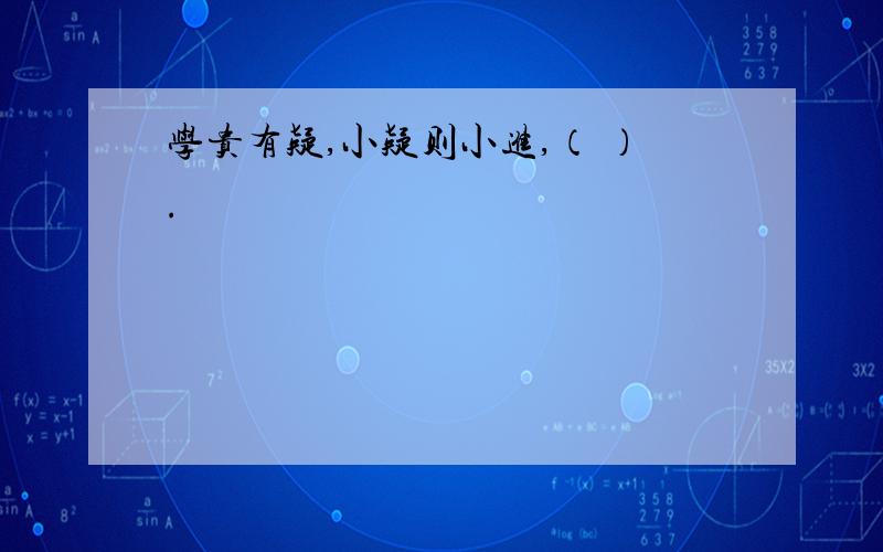 学贵有疑,小疑则小进,（ ）.