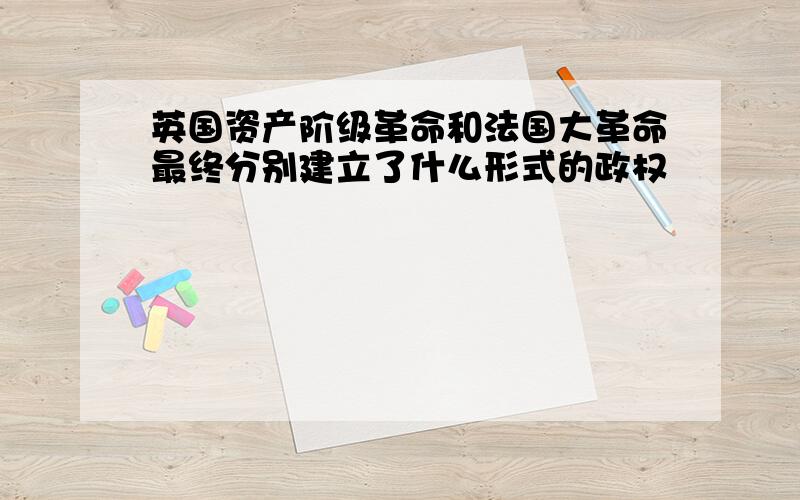 英国资产阶级革命和法国大革命最终分别建立了什么形式的政权