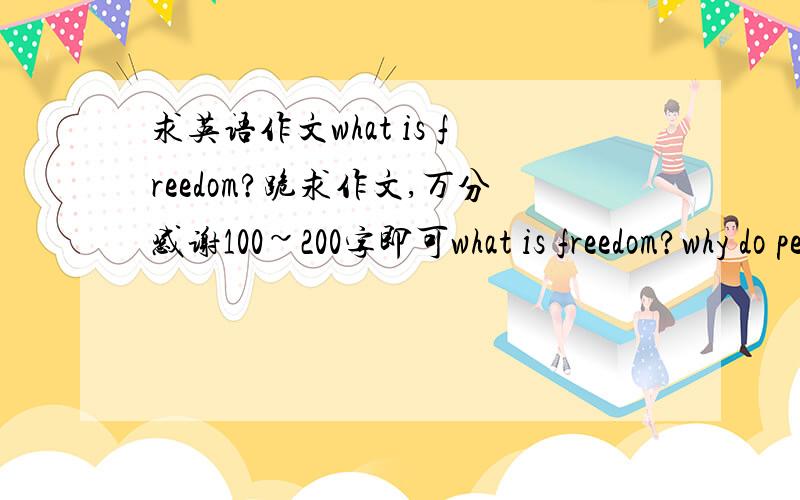 求英语作文what is freedom?跪求作文,万分感谢100~200字即可what is freedom?why do people want it?Should there be limitations on freedom?Can there be limitations?Explore the nature of freedom.