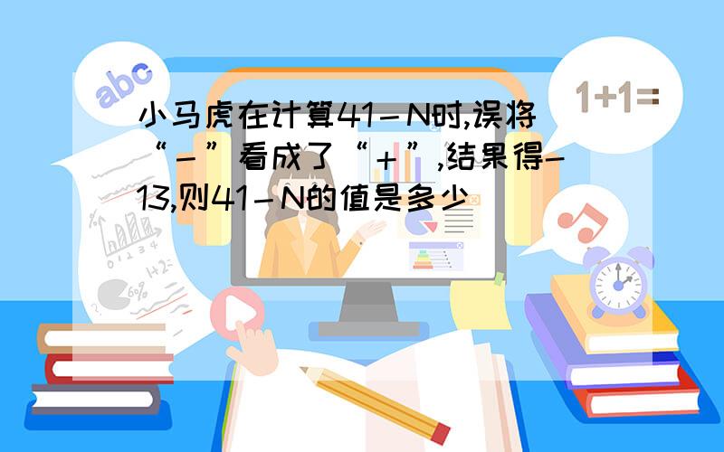 小马虎在计算41－N时,误将“－”看成了“＋”,结果得-13,则41－N的值是多少