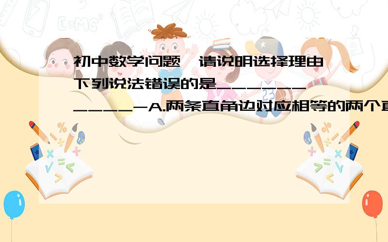 初中数学问题,请说明选择理由下列说法错误的是__________-A.两条直角边对应相等的两个直角三角形全等B.斜边和一条直角边对应相等的两个直角三角形全等C.两个锐角对应相等的两个直角三角