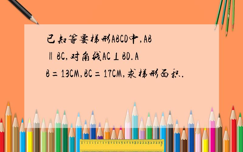 已知等要梯形ABCD中,AB‖BC,对角线AC⊥BD.AB=13CM,BC=17CM,求梯形面积.