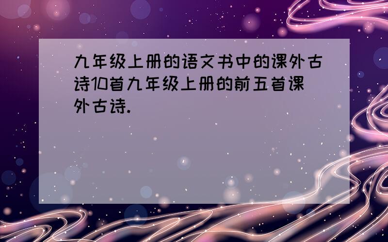 九年级上册的语文书中的课外古诗10首九年级上册的前五首课外古诗.