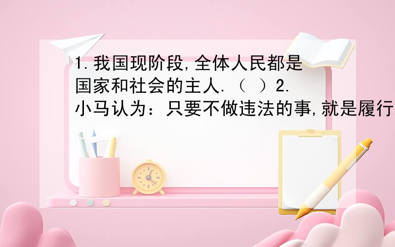 1.我国现阶段,全体人民都是国家和社会的主人.（ ）2.小马认为：只要不做违法的事,就是履行义务.（ ）3.未成年人不能享有劳动权.（ ）4.权利与义务是对立的,所以不履行义务就不能享受权