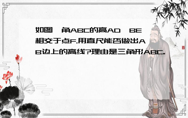 如图,角ABC的高AD,BE相交于点F.用直尺能否做出AB边上的高线?理由是三角形ABC。