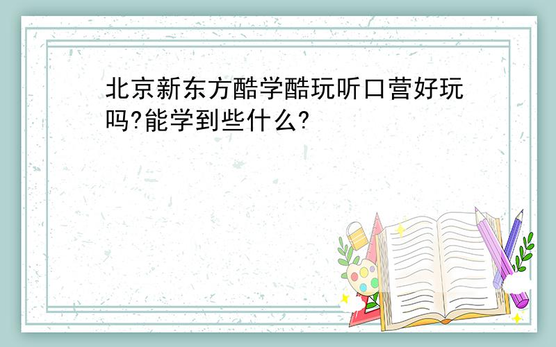 北京新东方酷学酷玩听口营好玩吗?能学到些什么?