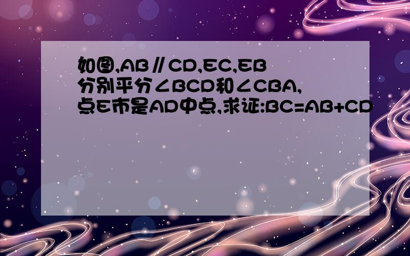 如图,AB∥CD,EC,EB分别平分∠BCD和∠CBA,点E市是AD中点,求证:BC=AB+CD