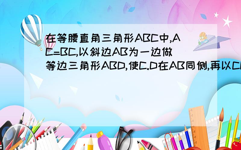 在等腰直角三角形ABC中,AC=BC,以斜边AB为一边做等边三角形ABD,使C.D在AB同侧,再以CD为一边做等边三角形C