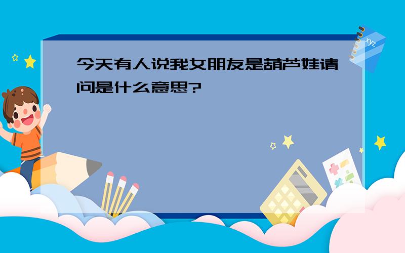 今天有人说我女朋友是葫芦娃请问是什么意思?