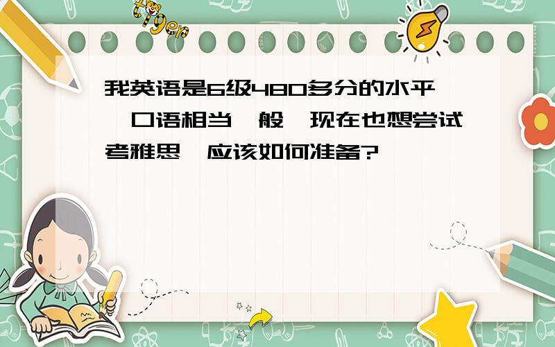 我英语是6级480多分的水平,口语相当一般,现在也想尝试考雅思,应该如何准备?