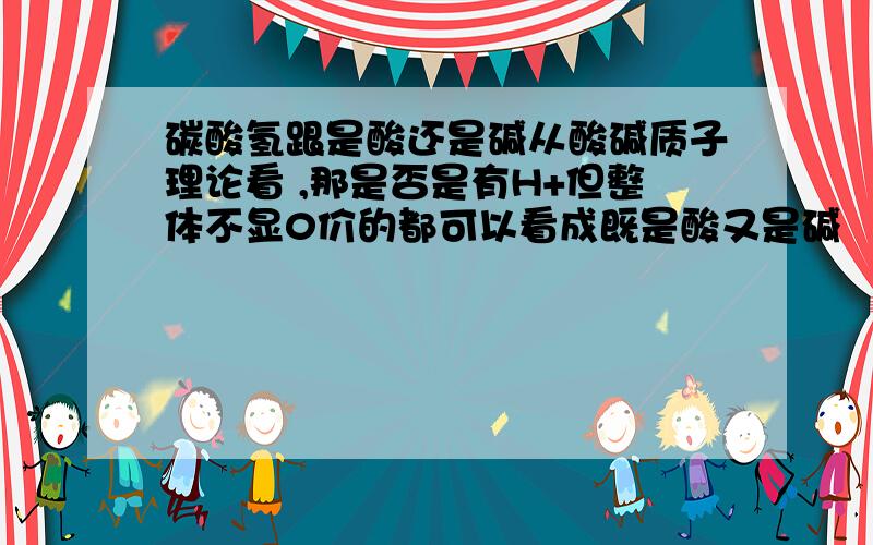 碳酸氢跟是酸还是碱从酸碱质子理论看 ,那是否是有H+但整体不显0价的都可以看成既是酸又是碱