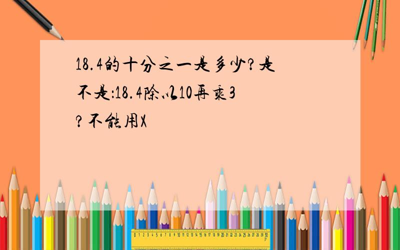 18.4的十分之一是多少?是不是：18.4除以10再乘3?不能用X