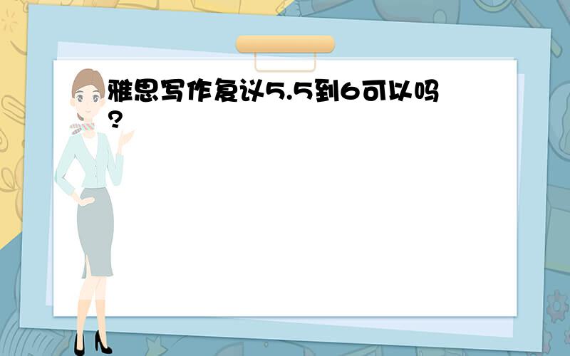 雅思写作复议5.5到6可以吗?