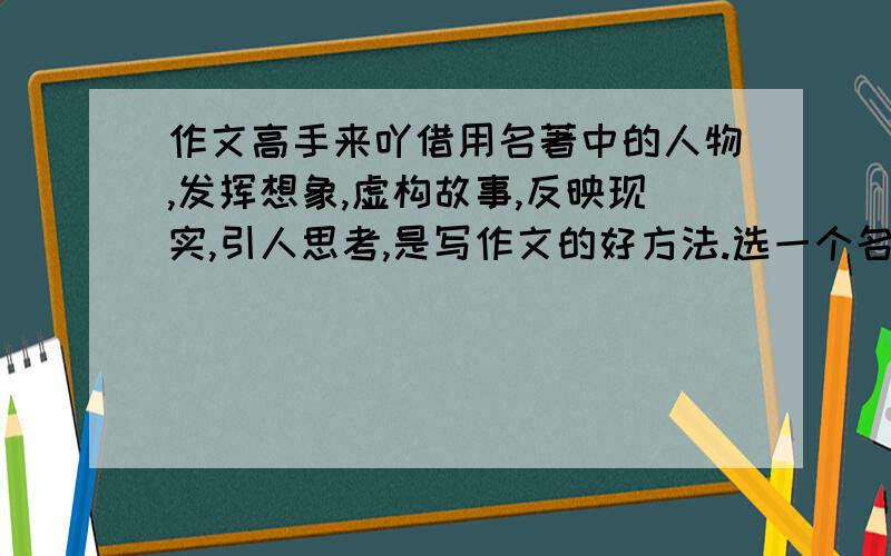 作文高手来吖借用名著中的人物,发挥想象,虚构故事,反映现实,引人思考,是写作文的好方法.选一个名著中的人物,模仿这种方法写一篇作文 列如“八戒”== 500字以下 450字以上