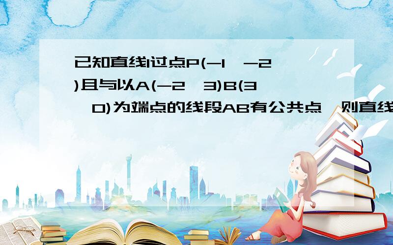 已知直线l过点P(-1,-2)且与以A(-2,3)B(3,0)为端点的线段AB有公共点,则直线L的斜率的取值范围是多少