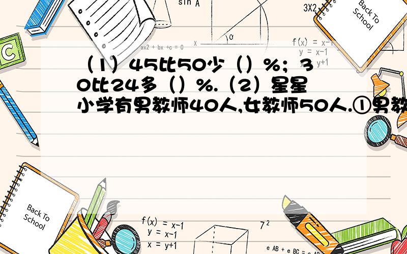 （1）45比50少（）%；30比24多（）%.（2）星星小学有男教师40人,女教师50人.①男教师的人数是女教师人数的()%.②女教师的人数是男教师人数的（）%.③男教师的人数比女教师人数少（）%.④女