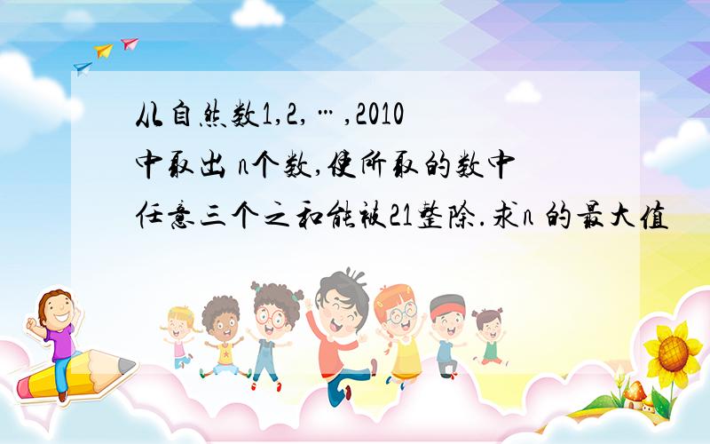 从自然数1,2,…,2010中取出 n个数,使所取的数中任意三个之和能被21整除.求n 的最大值