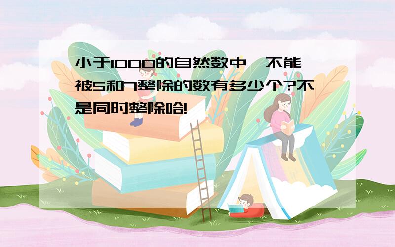 小于1000的自然数中,不能被5和7整除的数有多少个?不是同时整除哈!