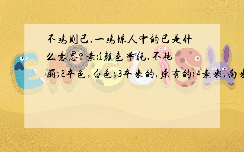 不鸣则已,一鸣惊人中的已是什么意思?素：1颜色单纯,不艳丽；2本色,白色；3本来的,原有的；4素来,向来.银装素裹（   ） 素质教育（   ）填上合适的成语,不能重复      成成是个爱学习的孩子