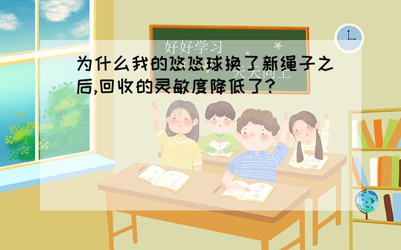 为什么我的悠悠球换了新绳子之后,回收的灵敏度降低了?