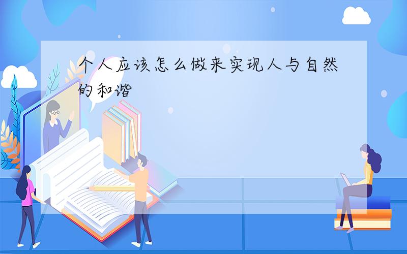 个人应该怎么做来实现人与自然的和谐